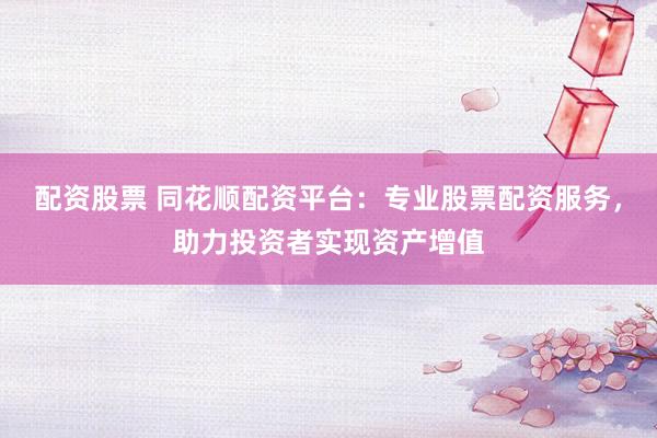 配资股票 同花顺配资平台：专业股票配资服务，助力投资者实现资产增值