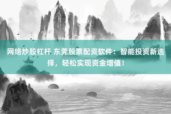 网络炒股杠杆 东莞股票配资软件：智能投资新选择，轻松实现资金增值！