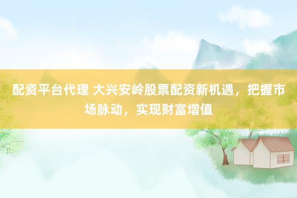 配资平台代理 大兴安岭股票配资新机遇，把握市场脉动，实现财富增值