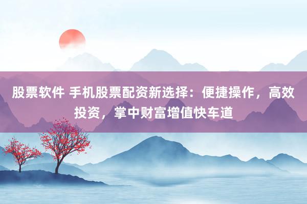 股票软件 手机股票配资新选择：便捷操作，高效投资，掌中财富增值快车道