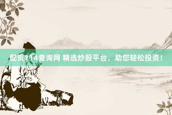 配资114查询网 精选炒股平台，助您轻松投资！