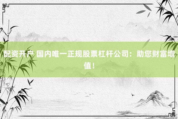 配资开户 国内唯一正规股票杠杆公司：助您财富增值！