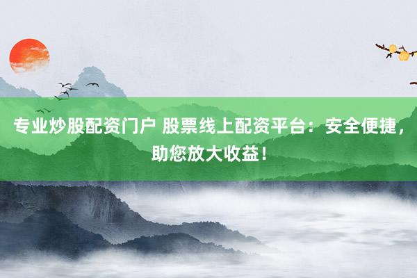 专业炒股配资门户 股票线上配资平台：安全便捷，助您放大收益！