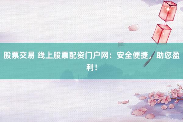 股票交易 线上股票配资门户网：安全便捷，助您盈利！