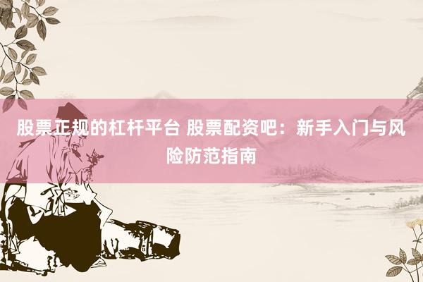 股票正规的杠杆平台 股票配资吧：新手入门与风险防范指南