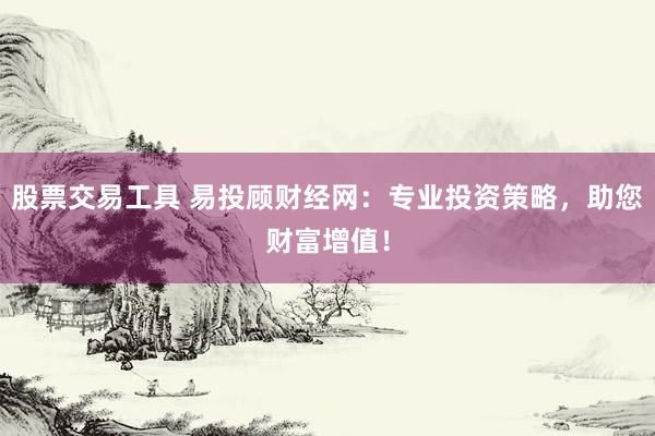 股票交易工具 易投顾财经网：专业投资策略，助您财富增值！