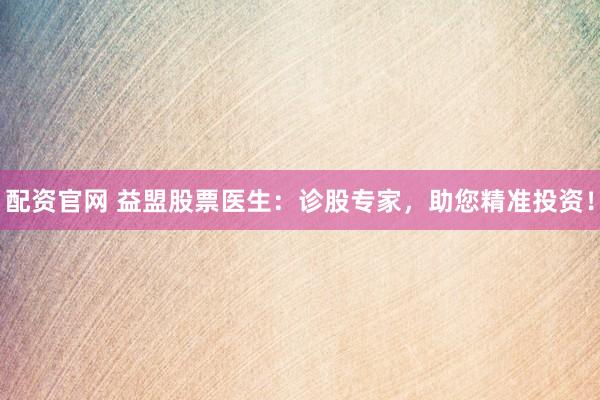 配资官网 益盟股票医生：诊股专家，助您精准投资！