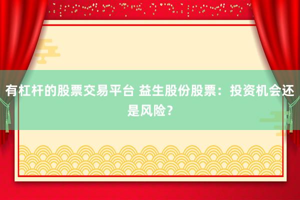 有杠杆的股票交易平台 益生股份股票：投资机会还是风险？