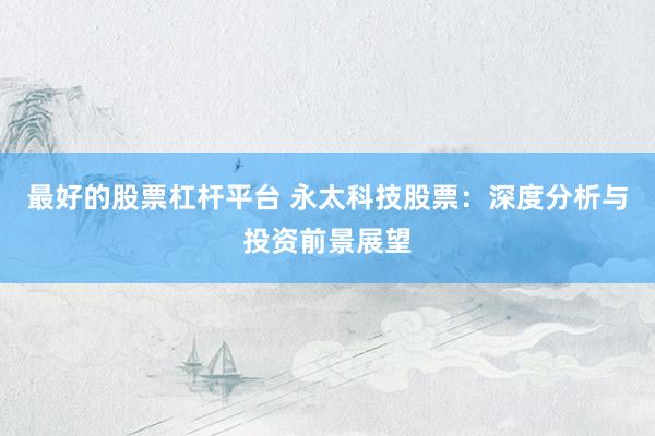 最好的股票杠杆平台 永太科技股票：深度分析与投资前景展望