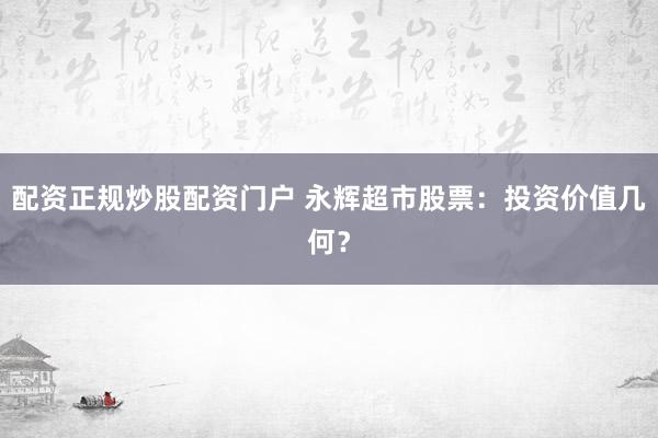 配资正规炒股配资门户 永辉超市股票：投资价值几何？