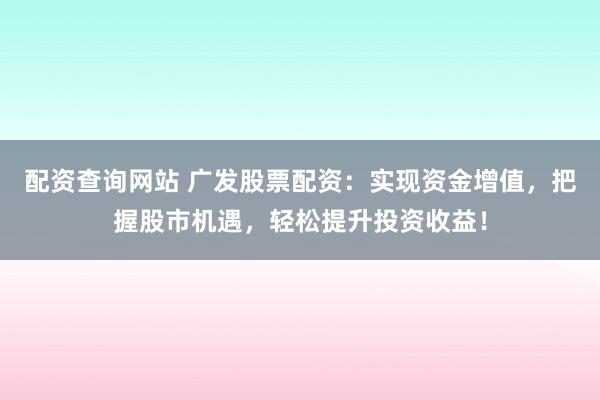 配资查询网站 广发股票配资：实现资金增值，把握股市机遇，轻松提升投资收益！