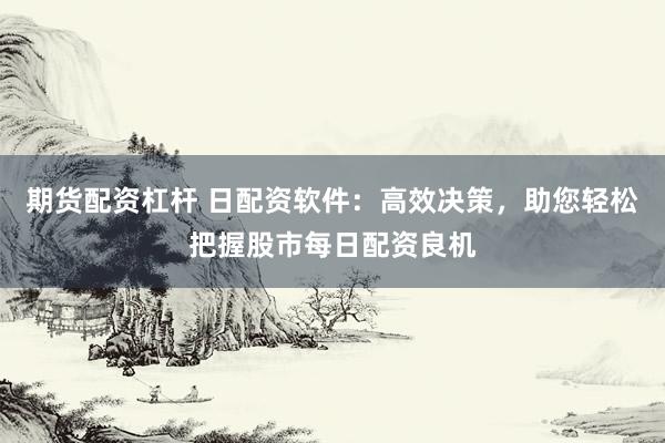 期货配资杠杆 日配资软件：高效决策，助您轻松把握股市每日配资良机