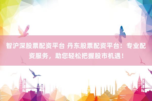 智沪深股票配资平台 丹东股票配资平台：专业配资服务，助您轻松把握股市机遇！