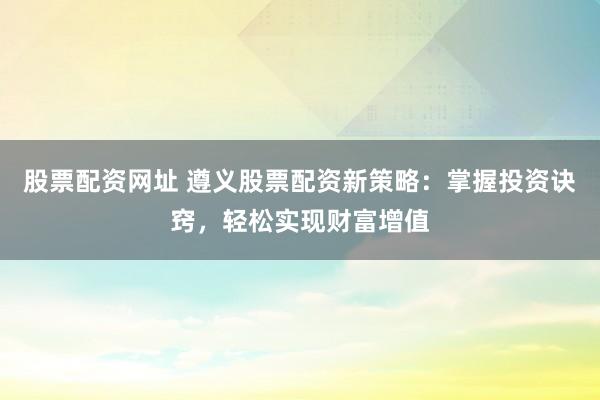 股票配资网址 遵义股票配资新策略：掌握投资诀窍，轻松实现财富增值