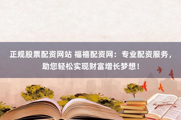 正规股票配资网站 福禧配资网：专业配资服务，助您轻松实现财富增长梦想！