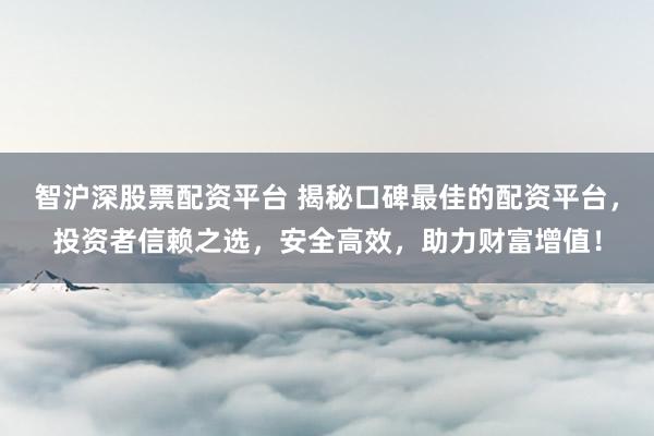 智沪深股票配资平台 揭秘口碑最佳的配资平台，投资者信赖之选，安全高效，助力财富增值！