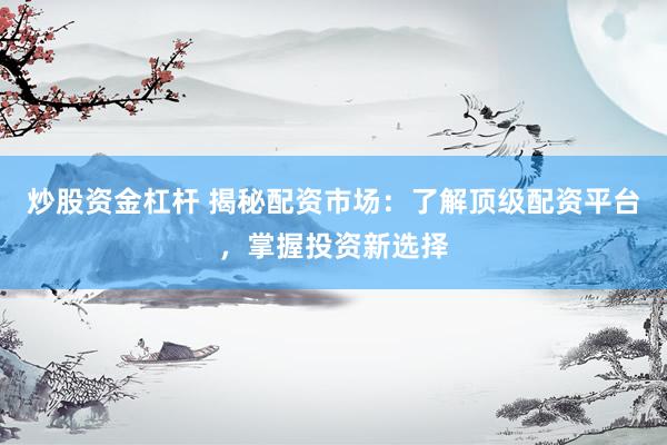 炒股资金杠杆 揭秘配资市场：了解顶级配资平台，掌握投资新选择