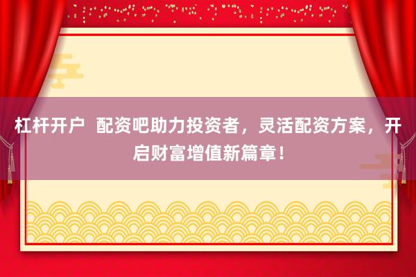 杠杆开户  配资吧助力投资者，灵活配资方案，开启财富增值新篇章！