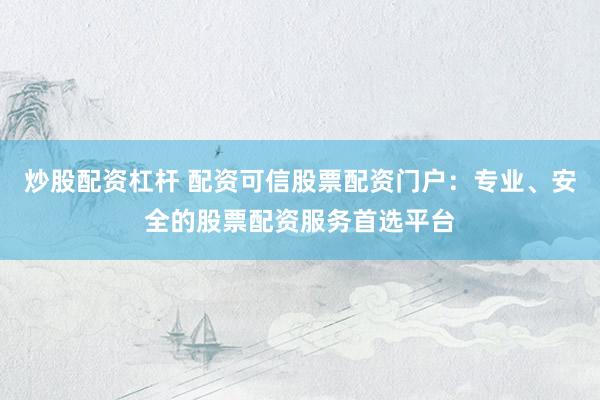 炒股配资杠杆 配资可信股票配资门户：专业、安全的股票配资服务首选平台
