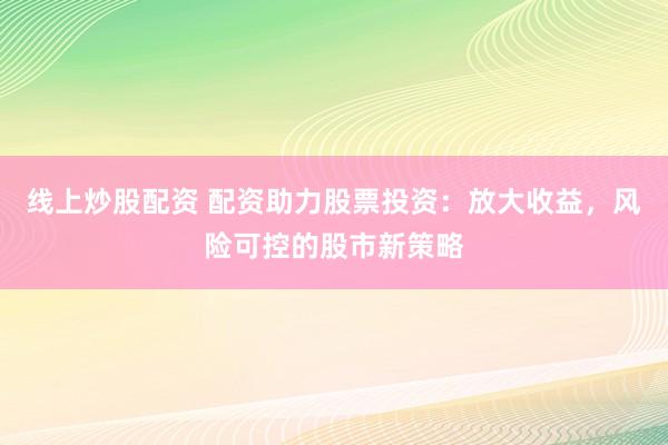 线上炒股配资 配资助力股票投资：放大收益，风险可控的股市新策略