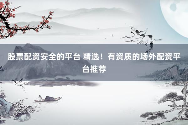 股票配资安全的平台 精选！有资质的场外配资平台推荐