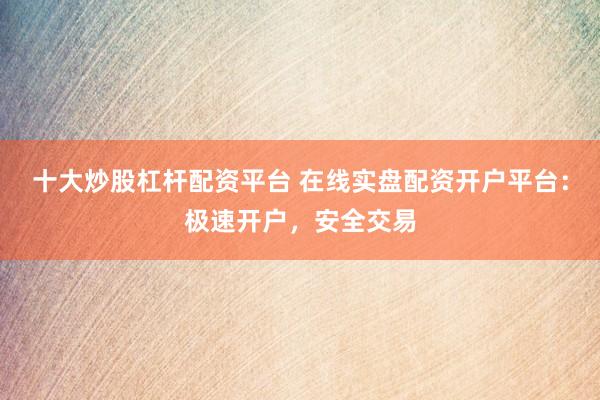 十大炒股杠杆配资平台 在线实盘配资开户平台:极速开户,安全交易
