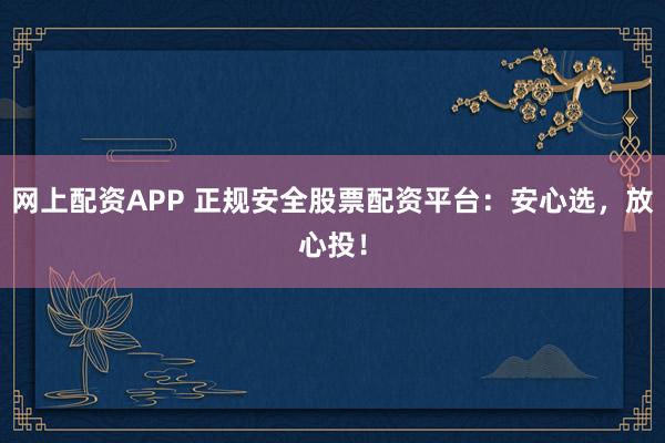 网上配资APP 正规安全股票配资平台:安心选,放心投!