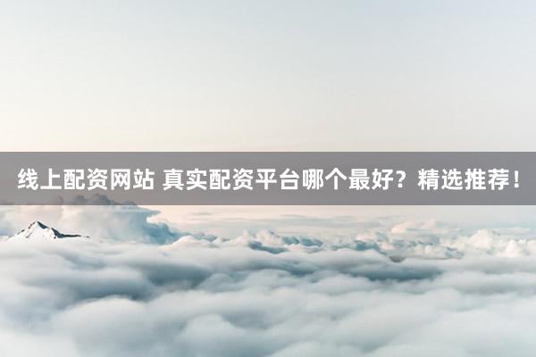 线上配资网站 真实配资平台哪个最好?精选推荐!