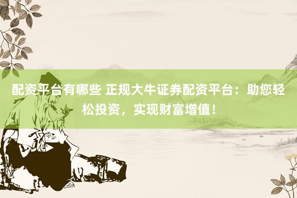 配资平台有哪些 正规大牛证券配资平台:助您轻松投资,实现财富增值!
