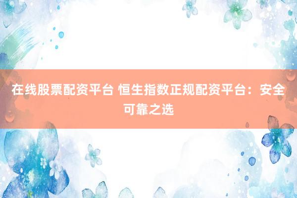 在线股票配资平台 恒生指数正规配资平台:安全可靠之选