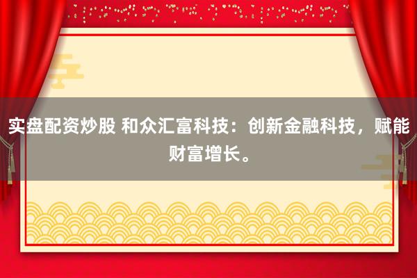 实盘配资炒股 和众汇富科技:创新金融科技,赋能财富增长。