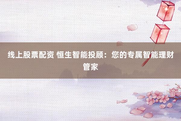 线上股票配资 恒生智能投顾:您的专属智能理财管家