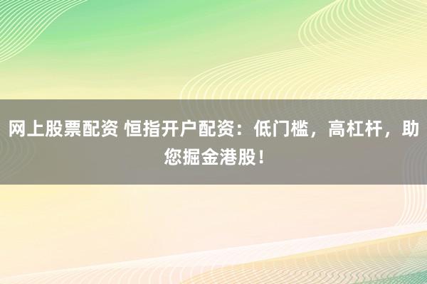 网上股票配资 恒指开户配资:低门槛,高杠杆,助您掘金港股!
