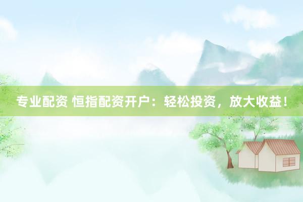 专业配资 恒指配资开户:轻松投资,放大收益!