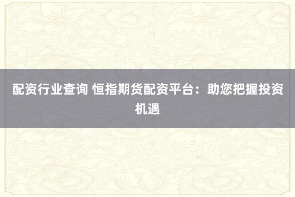 配资行业查询 恒指期货配资平台:助您把握投资机遇