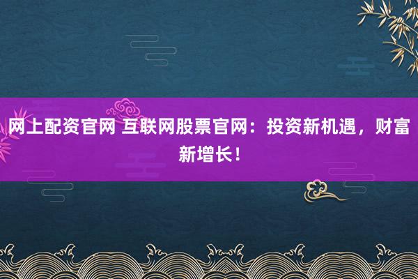 网上配资官网 互联网股票官网:投资新机遇,财富新增长!