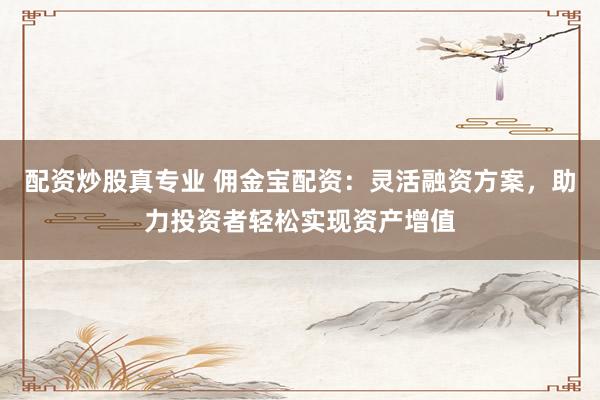 配资炒股真专业 佣金宝配资:灵活融资方案,助力投资者轻松实现资产增值