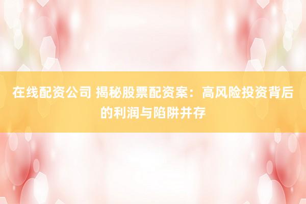 在线配资公司 揭秘股票配资案:高风险投资背后的利润与陷阱并存