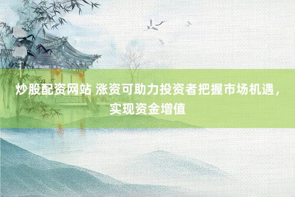 炒股配资网站 涨资可助力投资者把握市场机遇,实现资金增值