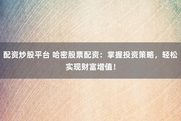 配资炒股平台 哈密股票配资:掌握投资策略,轻松实现财富增值!