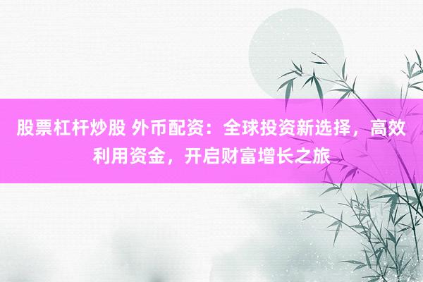 股票杠杆炒股 外币配资:全球投资新选择,高效利用资金,开启财富增长之旅