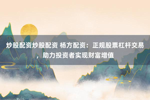 炒股配资炒股配资 杨方配资:正规股票杠杆交易,助力投资者实现财富增值