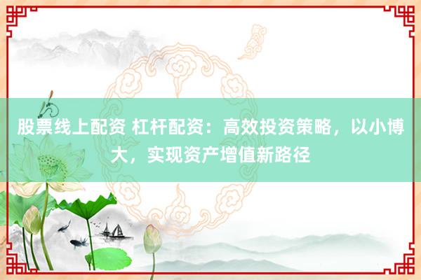 股票线上配资 杠杆配资:高效投资策略,以小博大,实现资产增值新路径