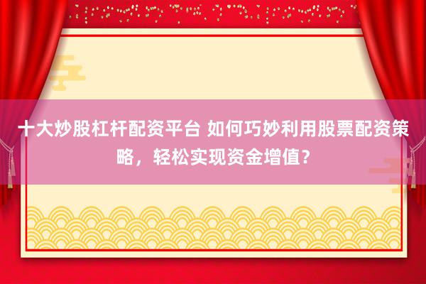 十大炒股杠杆配资平台 如何巧妙利用股票配资策略,轻松实现资金增值?
