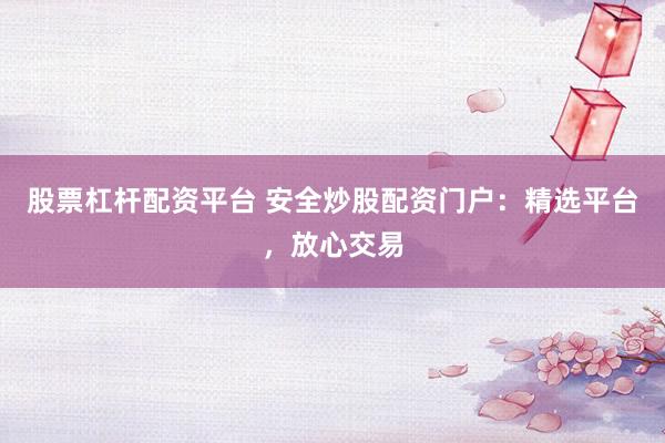 股票杠杆配资平台 安全炒股配资门户:精选平台,放心交易
