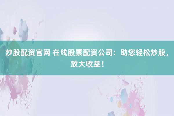 炒股配资官网 在线股票配资公司:助您轻松炒股,放大收益!