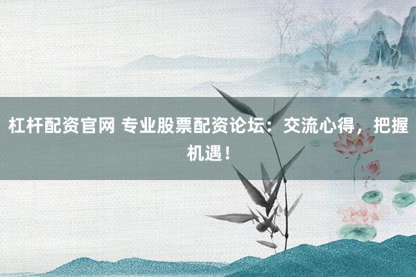 杠杆配资官网 专业股票配资论坛:交流心得,把握机遇!