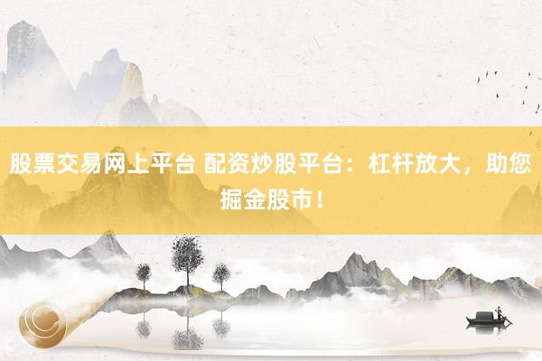 股票交易网上平台 配资炒股平台:杠杆放大,助您掘金股市!