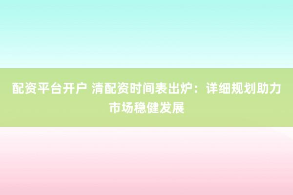 配资平台开户 清配资时间表出炉:详细规划助力市场稳健发展