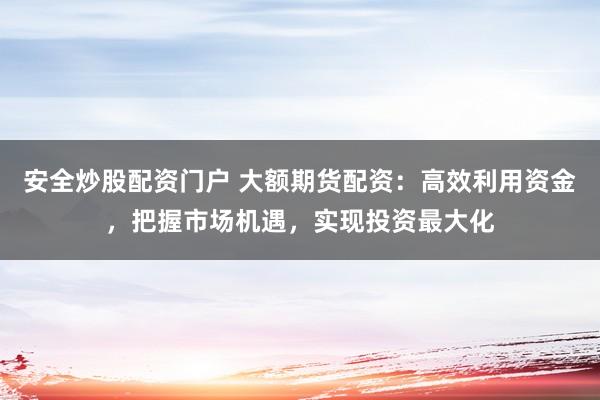 安全炒股配资门户 大额期货配资:高效利用资金,把握市场机遇,实现投资最大化
